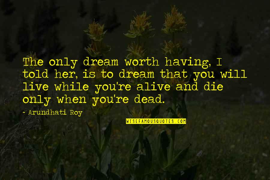 Music All Around The World Quotes By Arundhati Roy: The only dream worth having, I told her, Music All Around The World Quotes By Arundhati Roy: The only dream worth having, I told her,