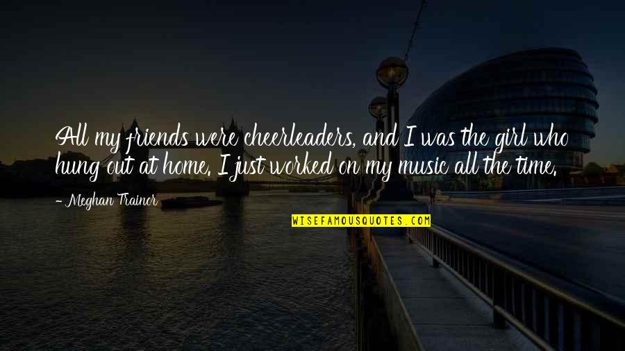 Music And Friends Quotes By Meghan Trainor: All my friends were cheerleaders, and I was