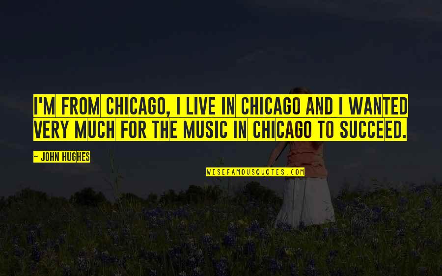 Music And Live Quotes By John Hughes: I'm from Chicago, I live in Chicago and