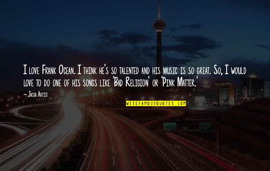 Music And Religion Quotes By Jacob Artist: I love Frank Ocean. I think he's so