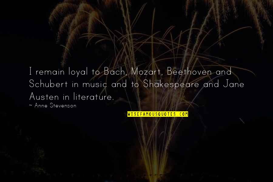 Music And Shakespeare Quotes By Anne Stevenson: I remain loyal to Bach, Mozart, Beethoven and Music And Shakespeare Quotes By Anne Stevenson: I remain loyal to Bach, Mozart, Beethoven and