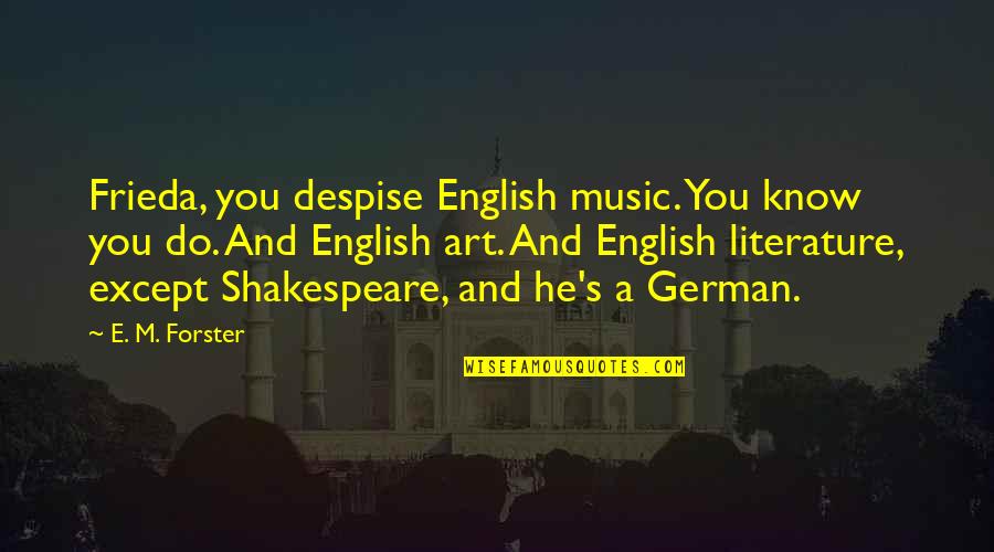 Music And Shakespeare Quotes By E. M. Forster: Frieda, you despise English music. You know you Music And Shakespeare Quotes By E. M. Forster: Frieda, you despise English music. You know you