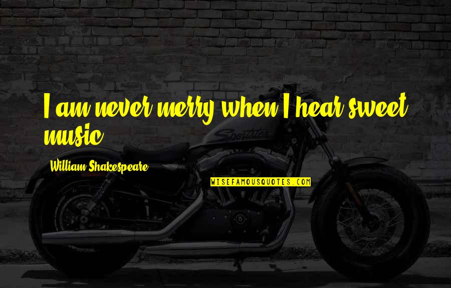 Music And Shakespeare Quotes By William Shakespeare: I am never merry when I hear sweet Music And Shakespeare Quotes By William Shakespeare: I am never merry when I hear sweet