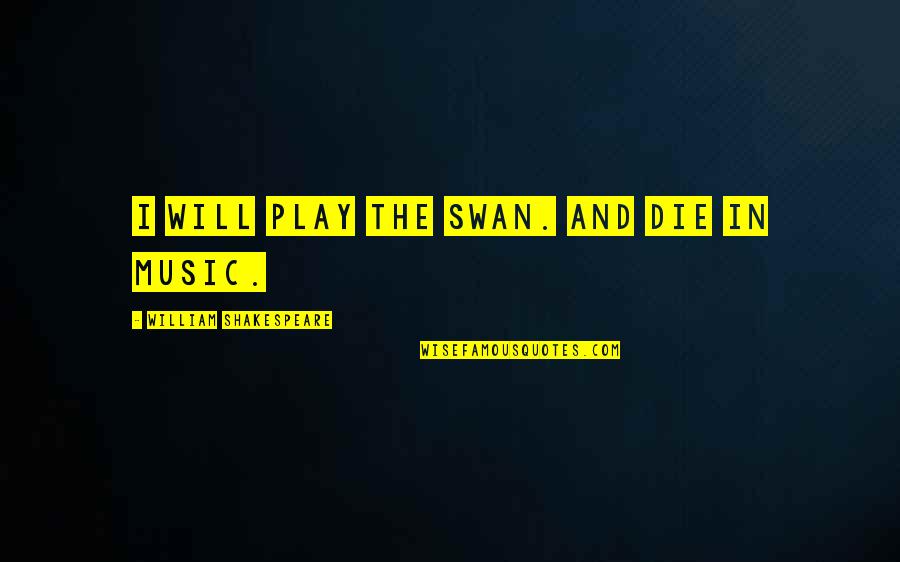 Music And Shakespeare Quotes By William Shakespeare: I will play the swan. And die in Music And Shakespeare Quotes By William Shakespeare: I will play the swan. And die in
