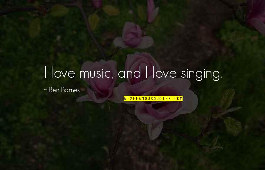 Music And Singing Quotes By Ben Barnes: I love music, and I love singing.
