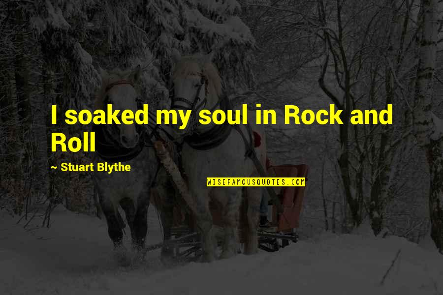 Music And Soul Quotes By Stuart Blythe: I soaked my soul in Rock and Roll