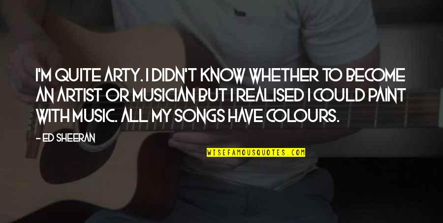 Music Artist Quotes By Ed Sheeran: I'm quite arty. I didn't know whether to