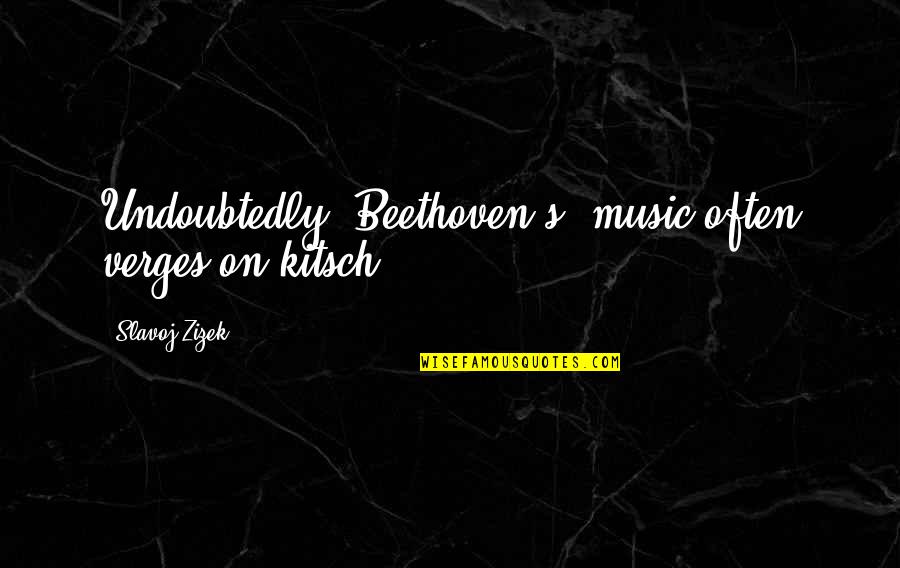 Music Beethoven Quotes By Slavoj Zizek: Undoubtedly [Beethoven's] music often verges on kitsch