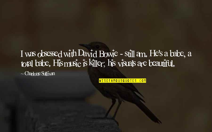 Music David Bowie Quotes By Charlotte Sullivan: I was obsessed with David Bowie - still Music David Bowie Quotes By Charlotte Sullivan: I was obsessed with David Bowie - still
