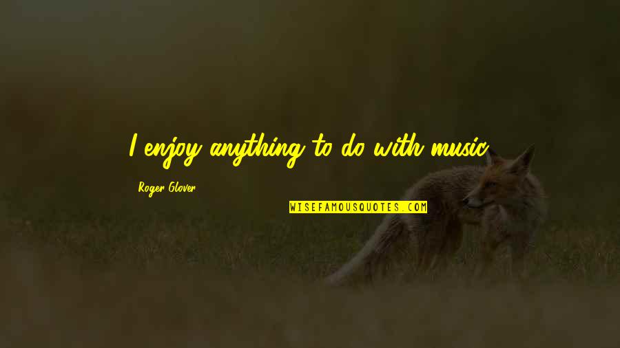 Music Enjoy Quotes By Roger Glover: I enjoy anything to do with music. Music Enjoy Quotes By Roger Glover: I enjoy anything to do with music.