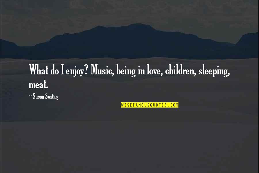 Music Enjoy Quotes By Susan Sontag: What do I enjoy? Music, being in love,