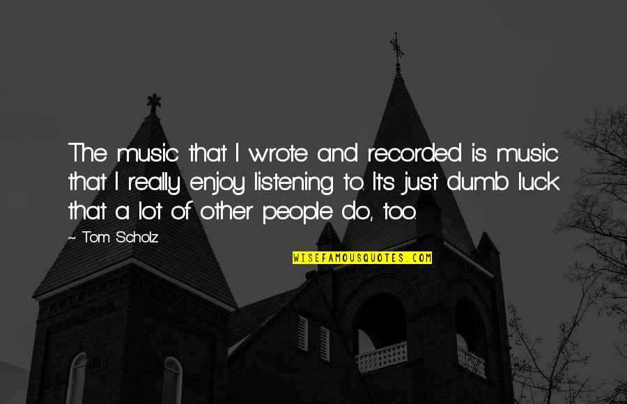 Music Enjoy Quotes By Tom Scholz: The music that I wrote and recorded is Music Enjoy Quotes By Tom Scholz: The music that I wrote and recorded is