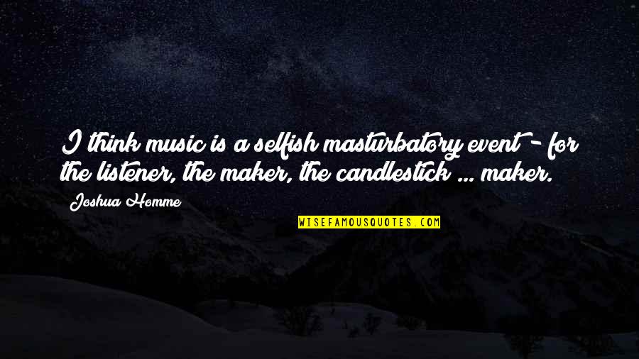 Music Event Quotes By Joshua Homme: I think music is a selfish masturbatory event Music Event Quotes By Joshua Homme: I think music is a selfish masturbatory event