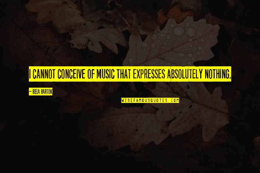 Music Expresses Quotes By Bela Bartok: I cannot conceive of music that expresses absolutely