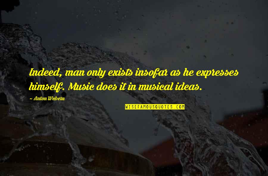 Music Expression Quotes By Anton Webern: Indeed, man only exists insofar as he expresses