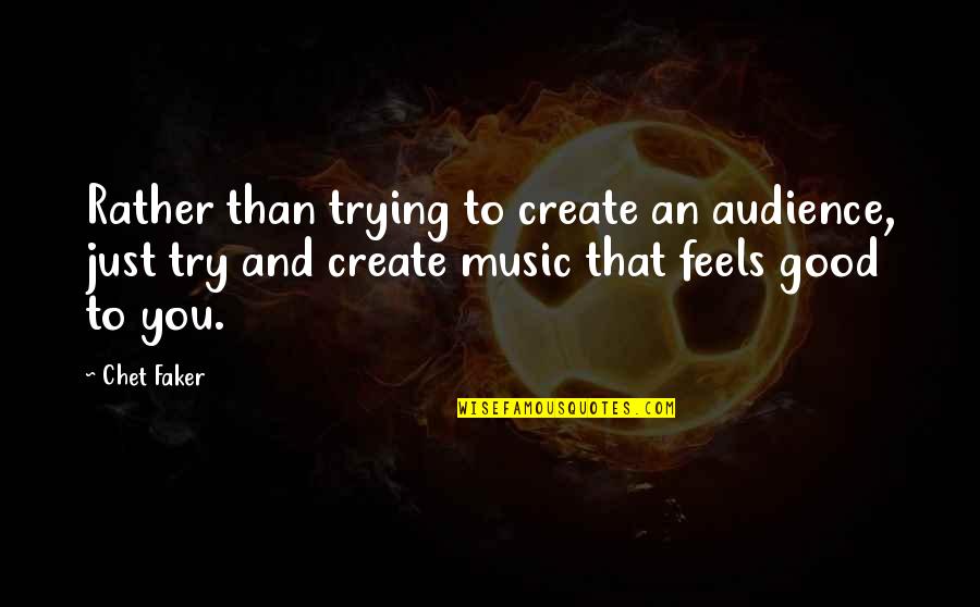 Music Feels Good Quotes By Chet Faker: Rather than trying to create an audience, just