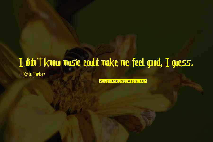 Music Feels Good Quotes By Kyle Parker: I didn't know music could make me feel