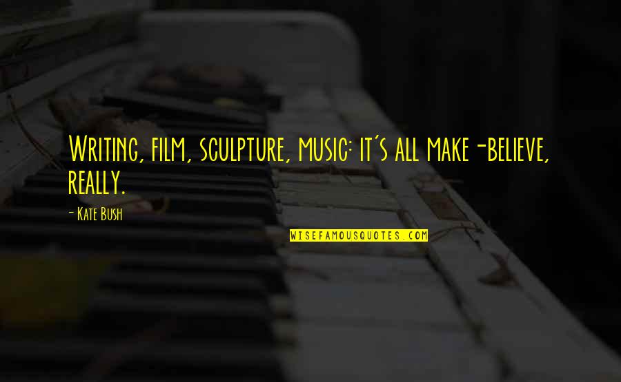 Music For Film Quotes By Kate Bush: Writing, film, sculpture, music: it's all make-believe, really.