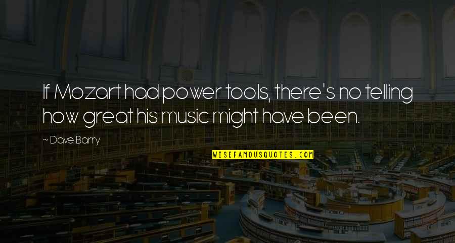 Music From Mozart Quotes By Dave Barry: If Mozart had power tools, there's no telling