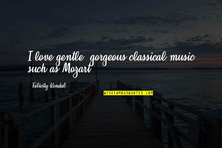 Music From Mozart Quotes By Felicity Kendal: I love gentle, gorgeous classical music such as