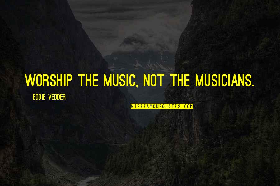 Music From Musicians Quotes By Eddie Vedder: Worship the music, not the musicians.