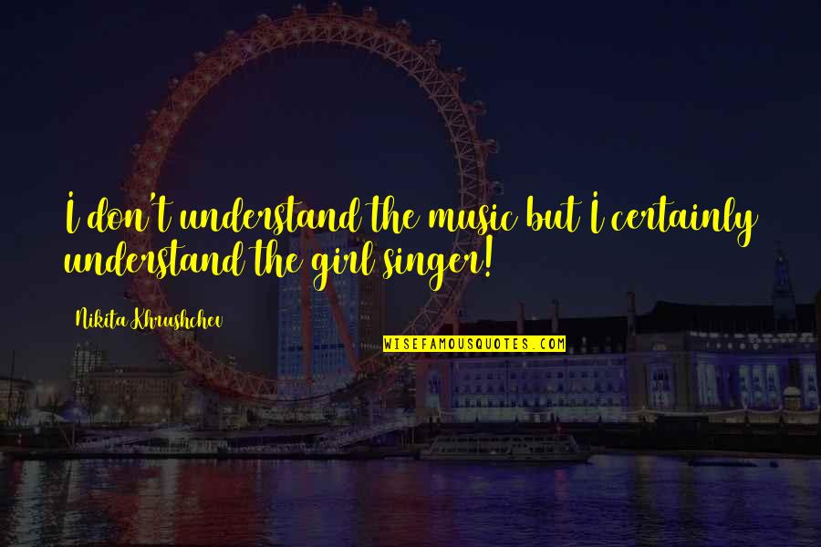 Music From Singers Quotes By Nikita Khrushchev: I don't understand the music but I certainly