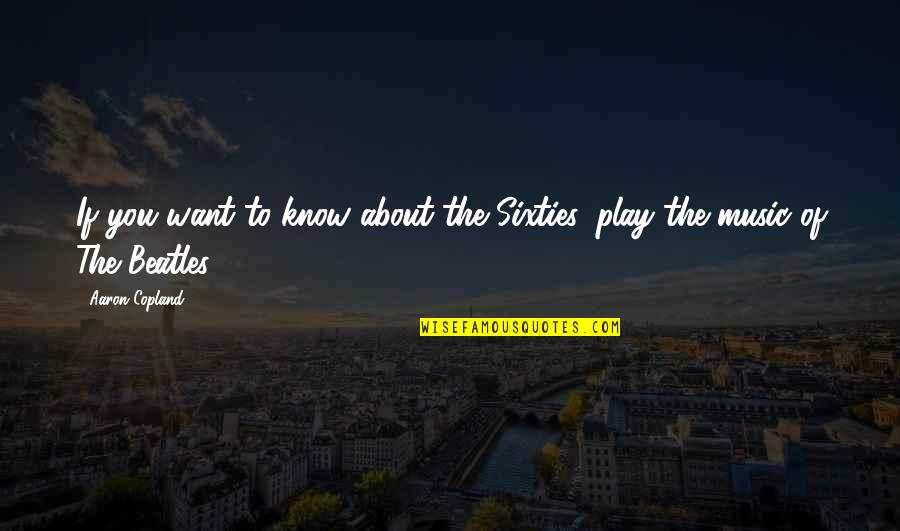 Music From The Beatles Quotes By Aaron Copland: If you want to know about the Sixties,