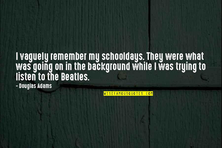Music From The Beatles Quotes By Douglas Adams: I vaguely remember my schooldays. They were what Music From The Beatles Quotes By Douglas Adams: I vaguely remember my schooldays. They were what
