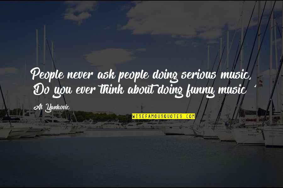 Music Funny Quotes By Al Yankovic: People never ask people doing serious music, 'Do