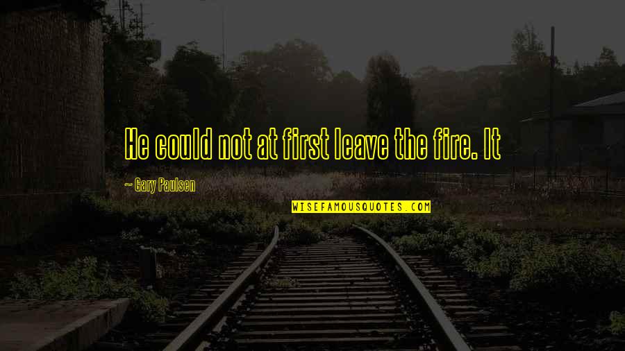 Music In The 70's Quotes By Gary Paulsen: He could not at first leave the fire.