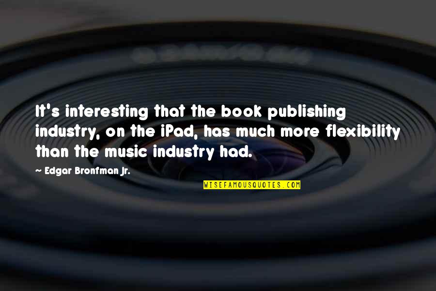 Music Industry Quotes By Edgar Bronfman Jr.: It's interesting that the book publishing industry, on