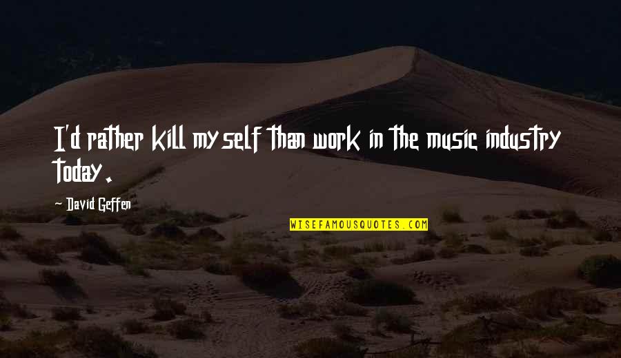Music Industry Today Quotes By David Geffen: I'd rather kill myself than work in the Music Industry Today Quotes By David Geffen: I'd rather kill myself than work in the