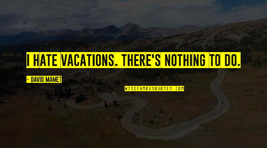Music Inspires Art Quotes By David Mamet: I hate vacations. There's nothing to do.
