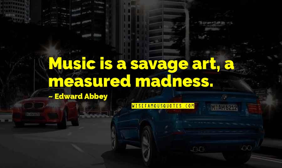 Music Is Art Quotes By Edward Abbey: Music is a savage art, a measured madness. Music Is Art Quotes By Edward Abbey: Music is a savage art, a measured madness.