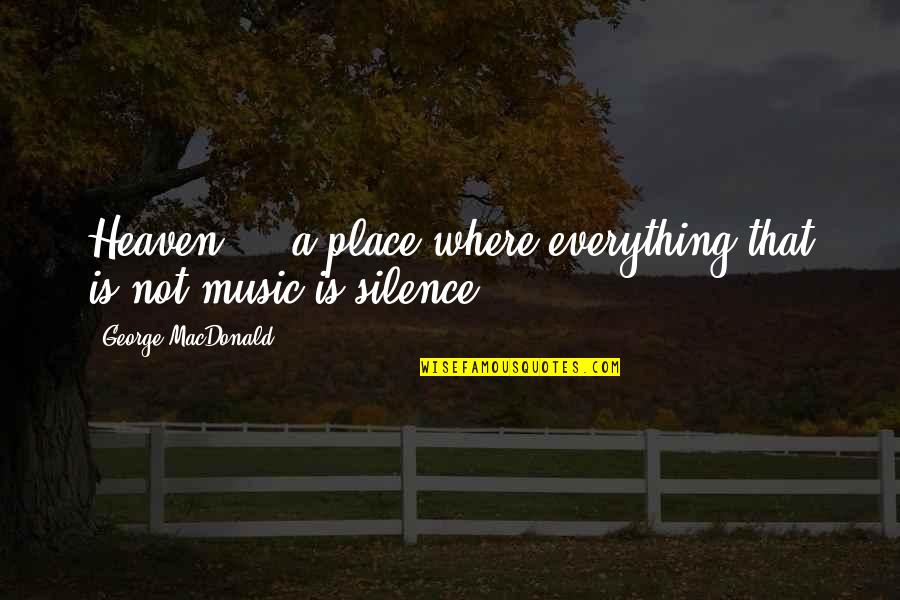 Music Is Everything Quotes By George MacDonald: Heaven ... a place where everything that is