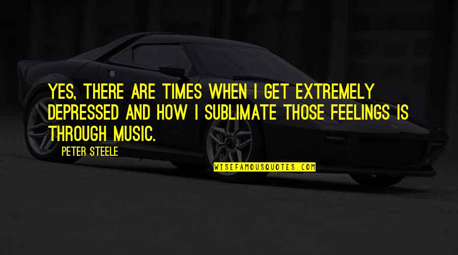 Music Is Feelings Quotes By Peter Steele: Yes, there are times when I get extremely