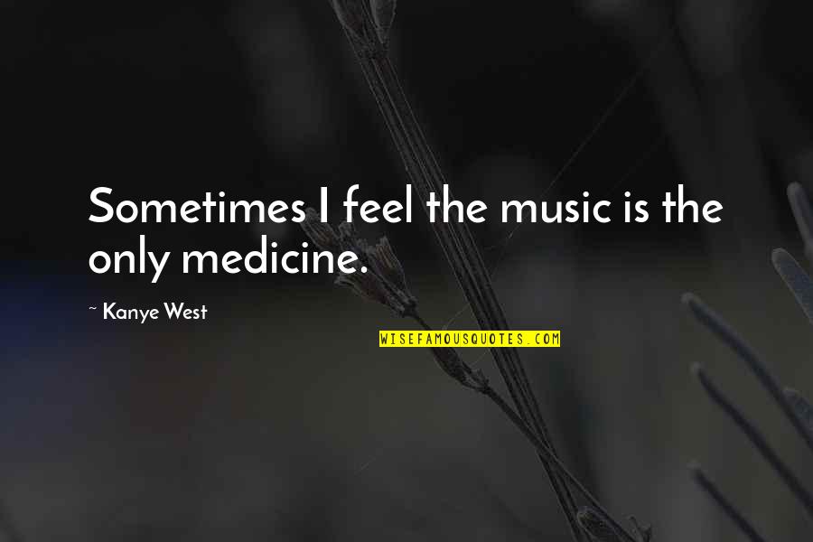 Music Is My Medicine Quotes By Kanye West: Sometimes I feel the music is the only