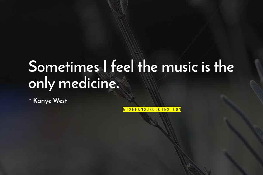 Music Is My Medicine Quotes By Kanye West: Sometimes I feel the music is the only Music Is My Medicine Quotes By Kanye West: Sometimes I feel the music is the only