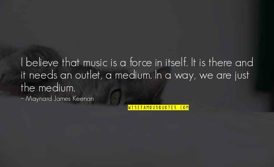Music Is My Outlet Quotes By Maynard James Keenan: I believe that music is a force in