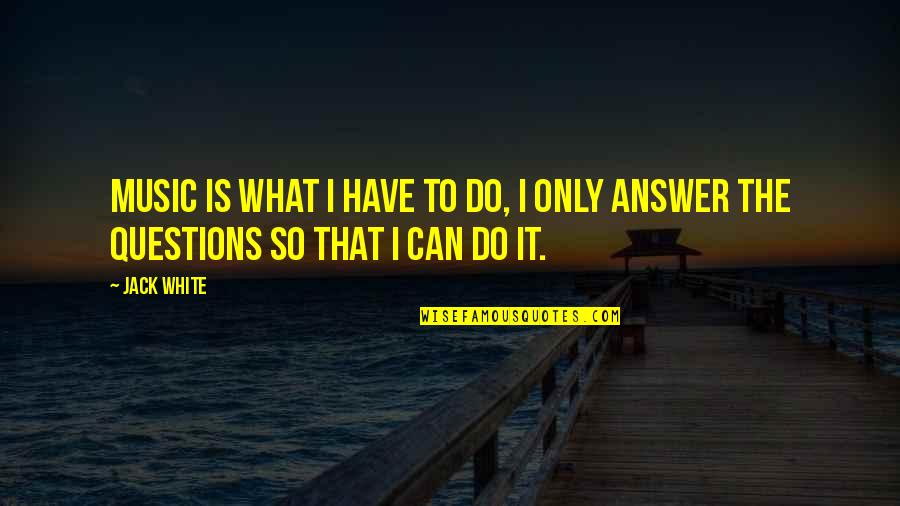 Music Is The Answer Quotes By Jack White: Music is what I have to do, I