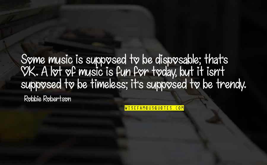 Music Is Timeless Quotes By Robbie Robertson: Some music is supposed to be disposable; that's