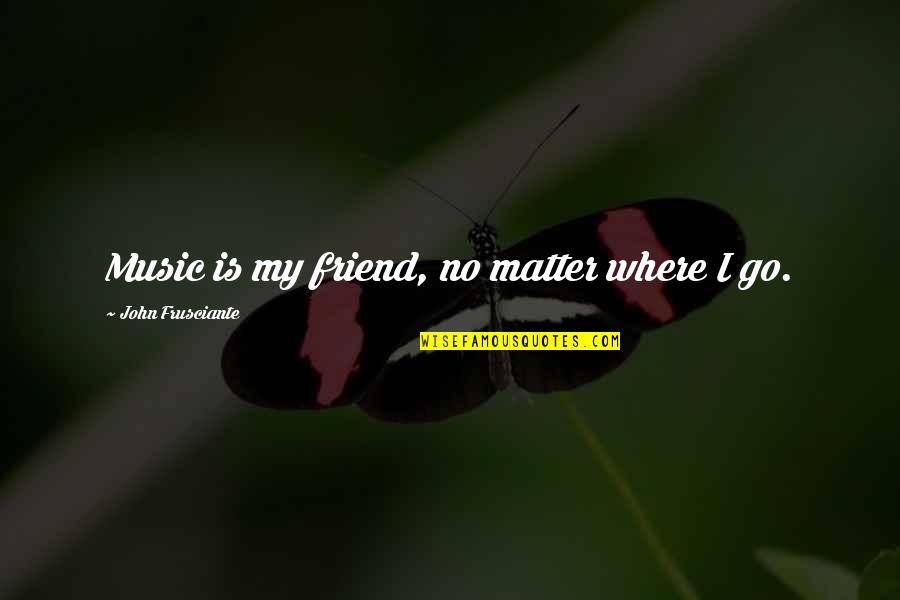 Music Is Your Only Friend Quotes By John Frusciante: Music is my friend, no matter where I