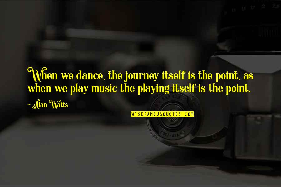 Music Journey Quotes By Alan Watts: When we dance, the journey itself is the Music Journey Quotes By Alan Watts: When we dance, the journey itself is the