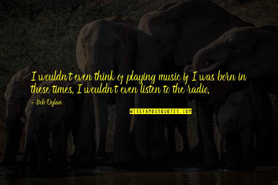 Music Listen Quotes By Bob Dylan: I wouldn't even think of playing music if