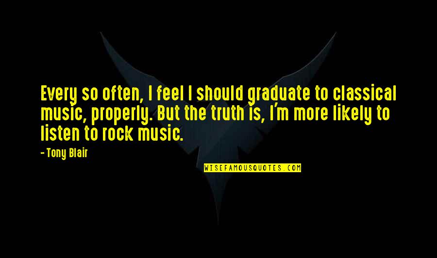 Music Listen Quotes By Tony Blair: Every so often, I feel I should graduate