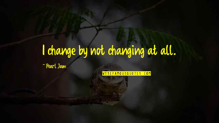 Music Lyrics Quotes By Pearl Jam: I change by not changing at all. Music Lyrics Quotes By Pearl Jam: I change by not changing at all.