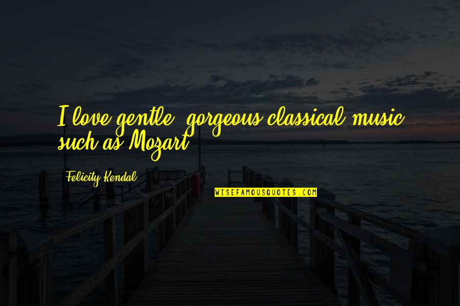 Music Mozart Quotes By Felicity Kendal: I love gentle, gorgeous classical music such as