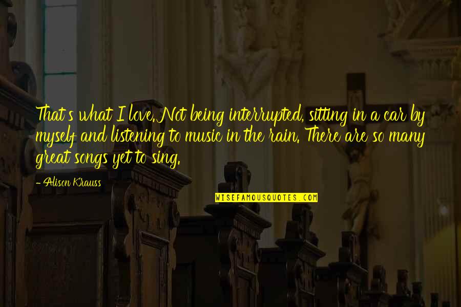 Music Of Rain Quotes By Alison Krauss: That's what I love. Not being interrupted, sitting Music Of Rain Quotes By Alison Krauss: That's what I love. Not being interrupted, sitting