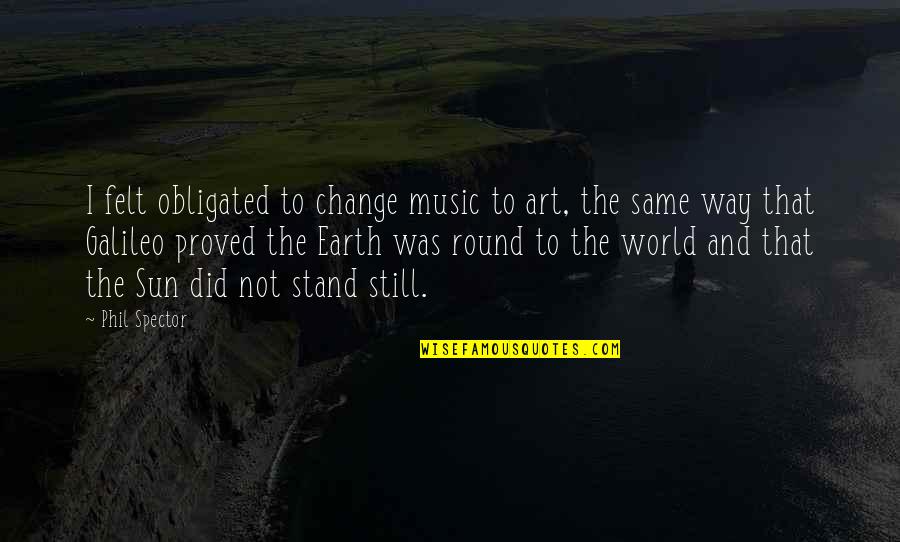 Music Of The Earth Quotes By Phil Spector: I felt obligated to change music to art,