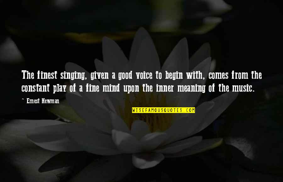 Music Of The Mind Quotes By Ernest Newman: The finest singing, given a good voice to Music Of The Mind Quotes By Ernest Newman: The finest singing, given a good voice to
